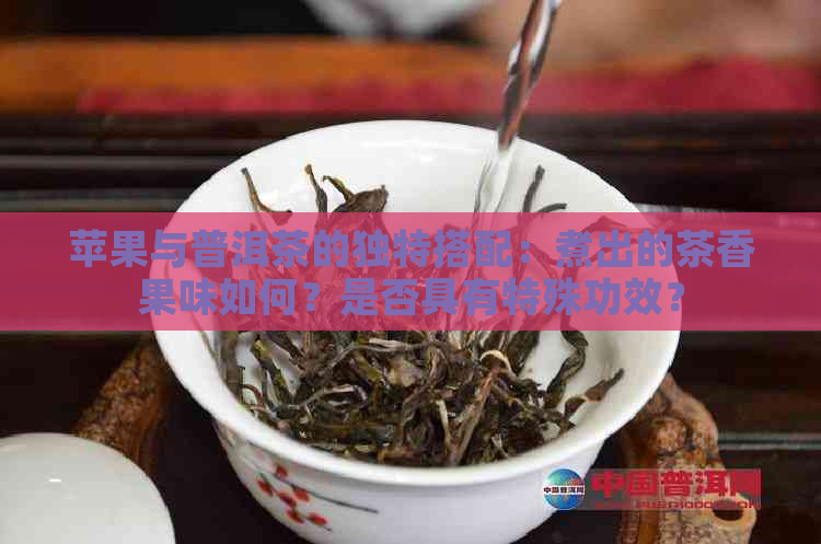 苹果与普洱茶的独特搭配：煮出的茶香果味如何？是否具有特殊功效？