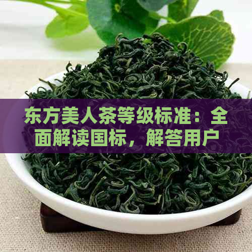 东方美人茶等级标准：全面解读国标，解答用户关于茶叶品质和评价的疑问