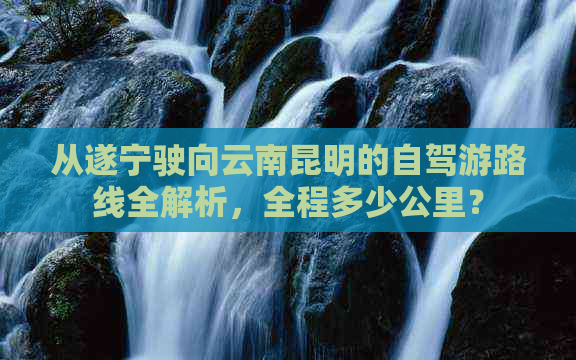 从遂宁驶向云南昆明的自驾游路线全解析，全程多少公里？