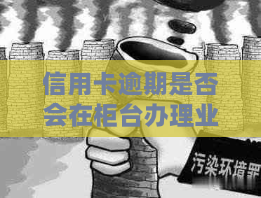 信用卡逾期是否会在柜台办理业务时被发现？揭秘实际情况与处理方法