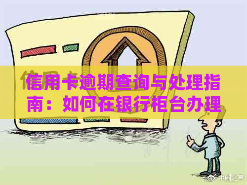 信用卡逾期查询与处理指南：如何在银行柜台办理业务？