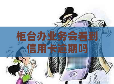 柜台办业务会看到信用卡逾期吗