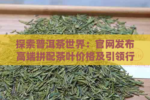 探索普洱茶世界：官网发布高端拼配茶叶价格及引领行业风向