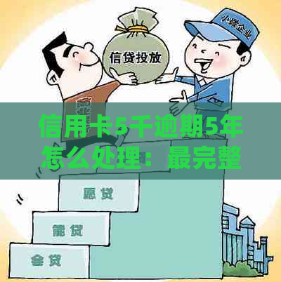 信用卡5千逾期5年怎么处理：最完整解决策略与还款明细