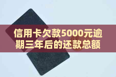 信用卡欠款5000元逾期三年后的还款总额及相关计算方法分析