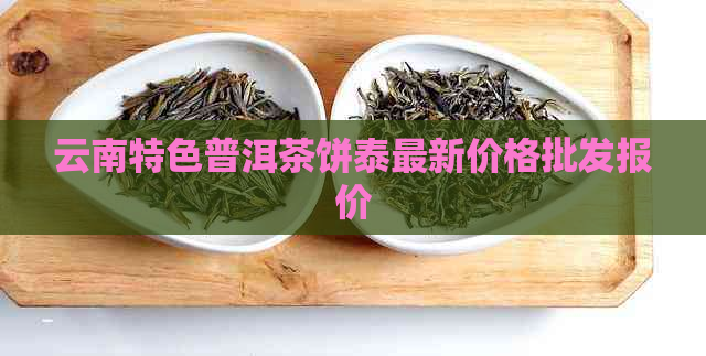 云南特色普洱茶饼泰最新价格批发报价