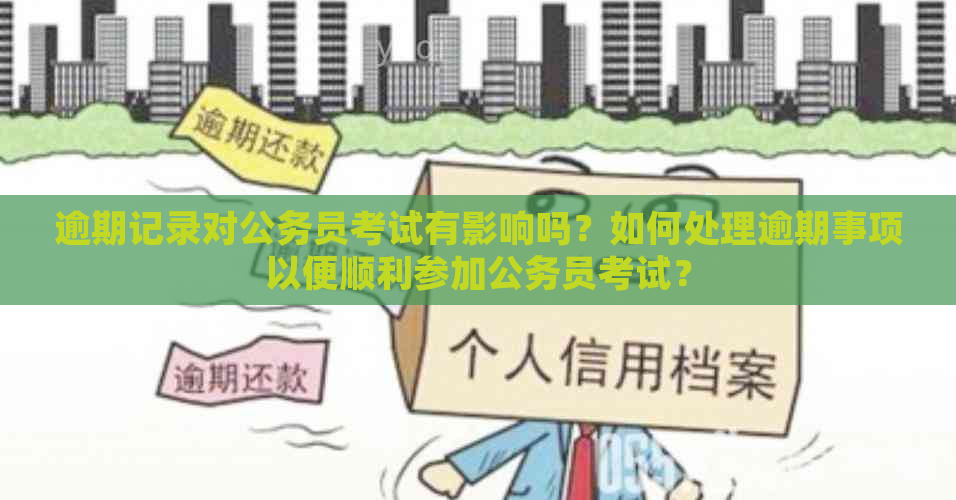 逾期记录对公务员考试有影响吗？如何处理逾期事项以便顺利参加公务员考试？