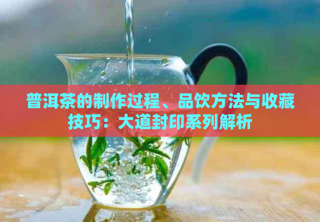 普洱茶的制作过程、品饮方法与收藏技巧：大道封印系列解析