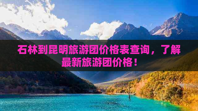 石林到昆明旅游团价格表查询，了解最新旅游团价格！