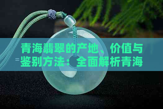 青海翡翠的产地、价值与鉴别方法：全面解析青海翡翠的真实价值与市场情况