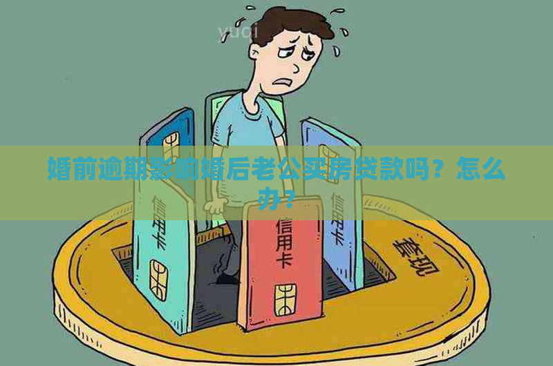 婚前逾期影响婚后老公买房贷款吗？怎么办？