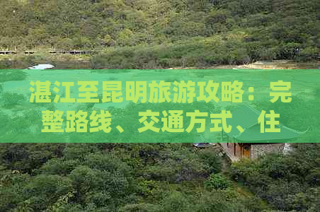 湛江至昆明旅游攻略：完整路线、交通方式、住宿推荐与景点指南