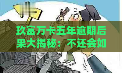 玖富万卡五年逾期后果大揭秘：不还会如何处理？