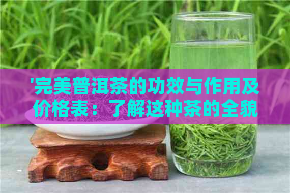 '完美普洱茶的功效与作用及价格表：了解这种茶的全貌'