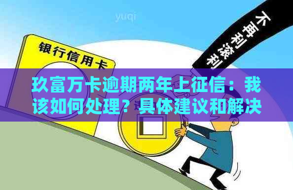 玖富万卡逾期两年上：我该如何处理？具体建议和解决办法