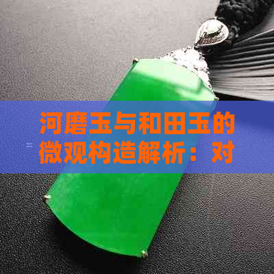 河磨玉与和田玉的微观构造解析：对比研究与鉴赏