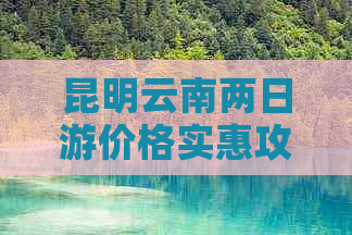 昆明云南两日游价格实惠攻略，常德出发旅游团一站式查询