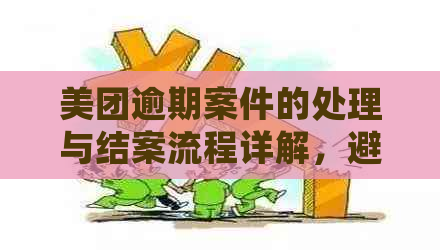 美团逾期案件的处理与结案流程详解，避免真的产生逾期问题