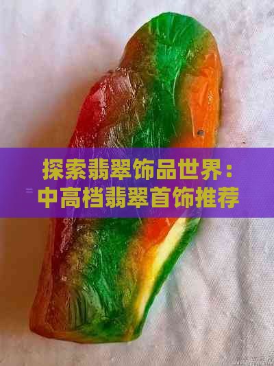 探索翡翠饰品世界：中高档翡翠首饰推荐与选购指南