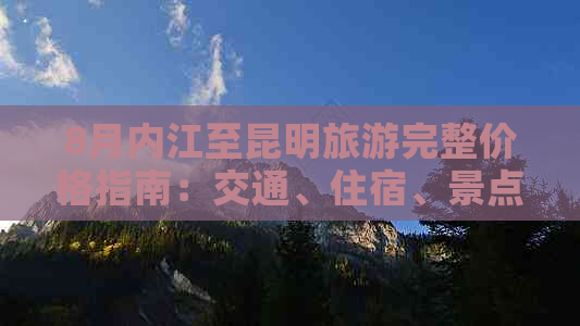 8月内江至昆明旅游完整价格指南：交通、住宿、景点等全方位费用分析