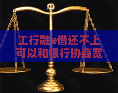 工行融e借还不上可以和银行协商宽限吗