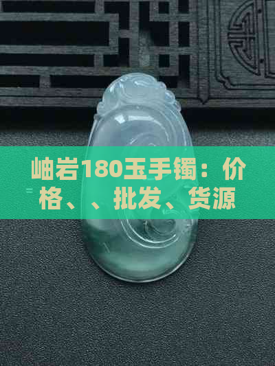 岫岩180玉手镯：价格、、批发、货源全解析