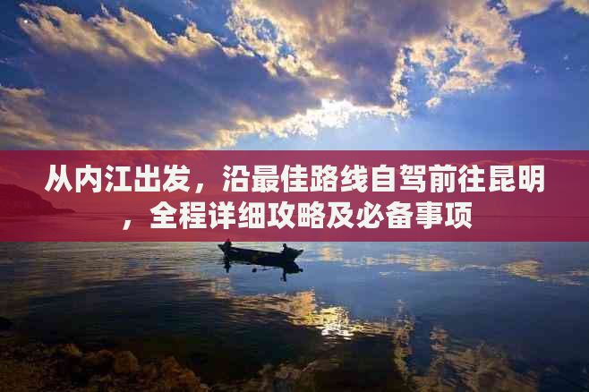 从内江出发，沿更佳路线自驾前往昆明，全程详细攻略及必备事项