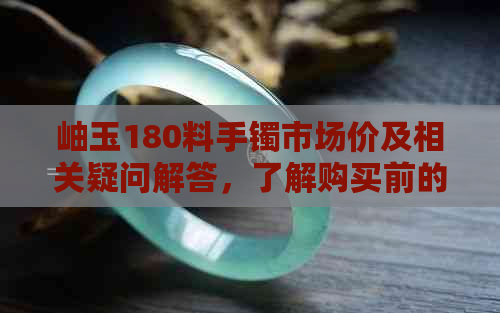 岫玉180料手镯市场价及相关疑问解答，了解购买前的关键信息