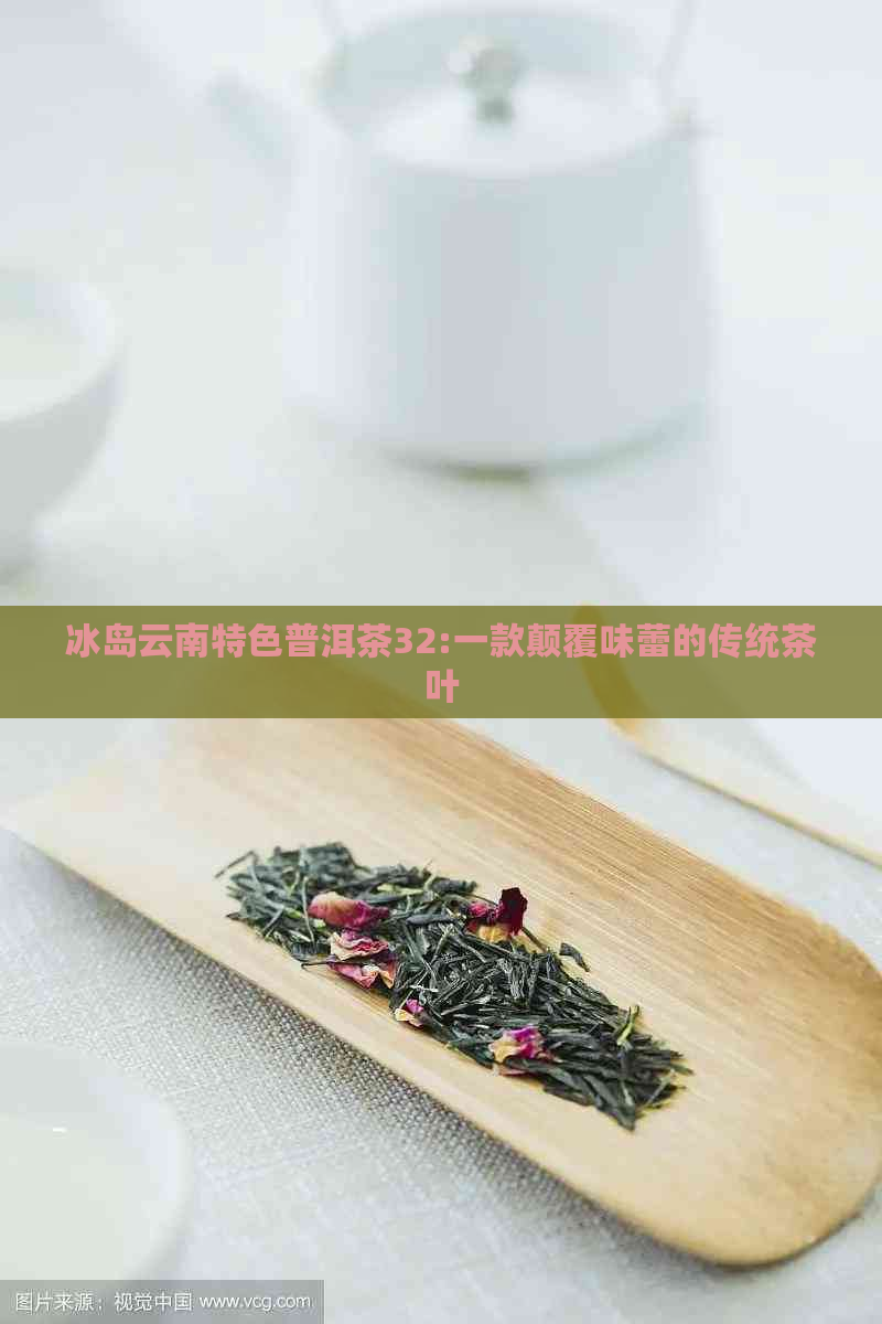 冰岛云南特色普洱茶32:一款颠覆味蕾的传统茶叶