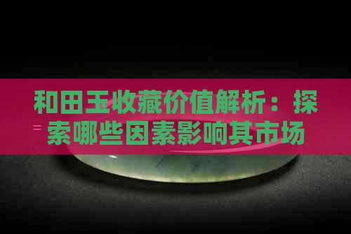 和田玉收藏价值解析：探索哪些因素影响其市场价值和投资潜力