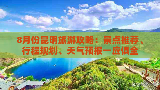 8月份昆明旅游攻略：景点推荐、行程规划、天气预报一应俱全