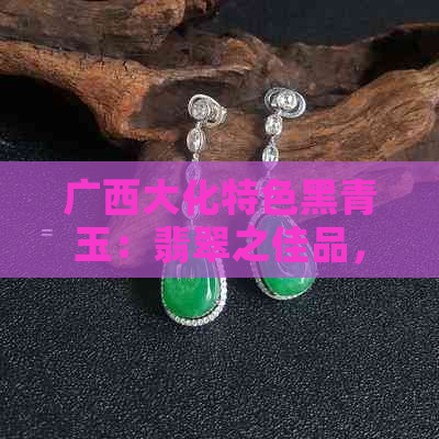 广西大化特色黑青玉：翡翠之佳品，收藏与佩戴的不二选择