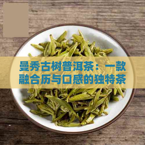 曼秀古树普洱茶：一款融合历与口感的独特茶叶体验