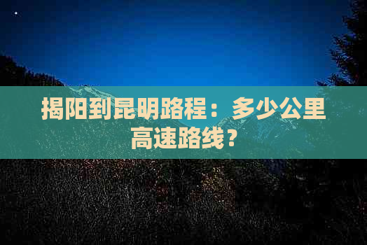 揭阳到昆明路程：多少公里高速路线？