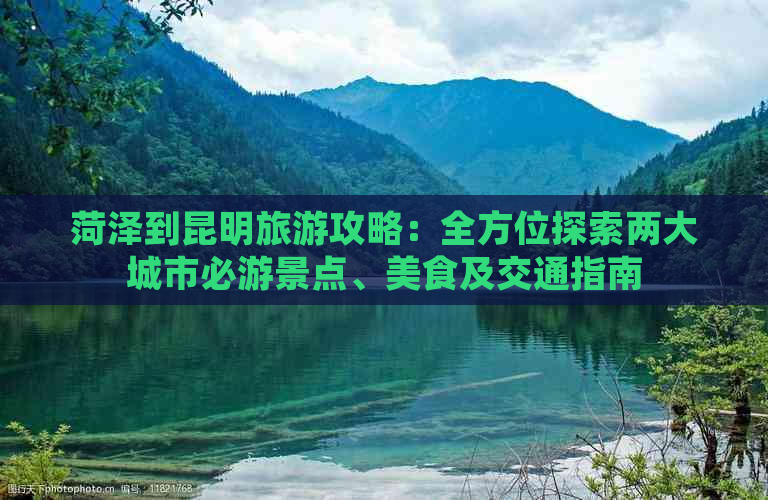 菏泽到昆明旅游攻略：全方位探索两大城市必游景点、美食及交通指南