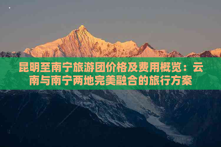 昆明至南宁旅游团价格及费用概览：云南与南宁两地完美融合的旅行方案