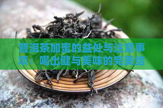 普洱茶加蜜的益处与注意事项：喝出健与美味的完美结合