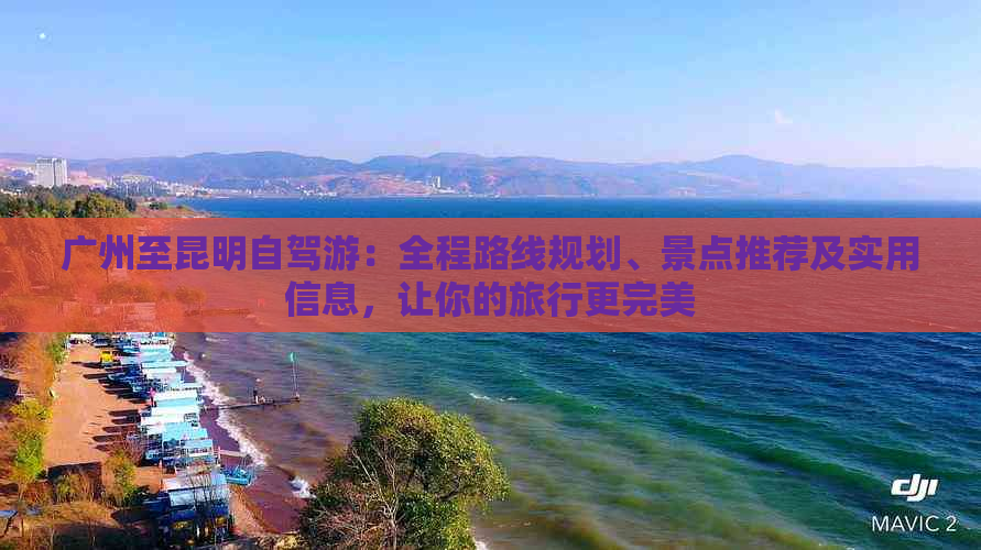 广州至昆明自驾游：全程路线规划、景点推荐及实用信息，让你的旅行更完美