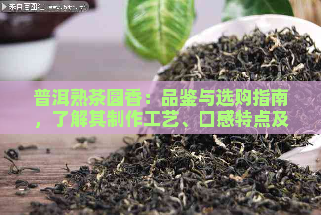 普洱熟茶圆香：品鉴与选购指南，了解其制作工艺、口感特点及适用人群