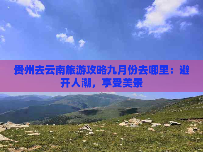 贵州去云南旅游攻略九月份去哪里：避开人潮，享受美景