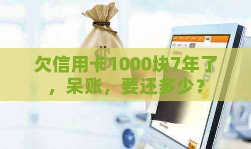 欠信用卡1000块7年了，呆账，要还多少？