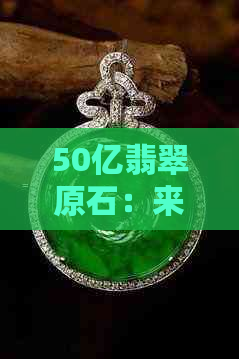 50亿翡翠原石：来源、品质、鉴别与购买指南，一篇全面解答所有疑问的文章