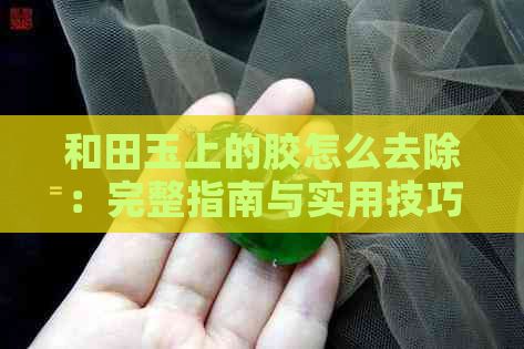 和田玉上的胶怎么去除：完整指南与实用技巧