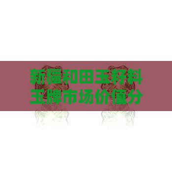 新疆和田玉籽料玉牌市场价值分析：影响价格的因素有哪些？