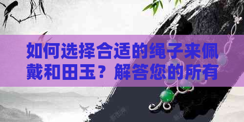 如何选择合适的绳子来佩戴和田玉？解答您的所有疑问！