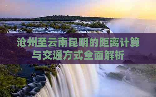 沧州至云南昆明的距离计算与交通方式全面解析