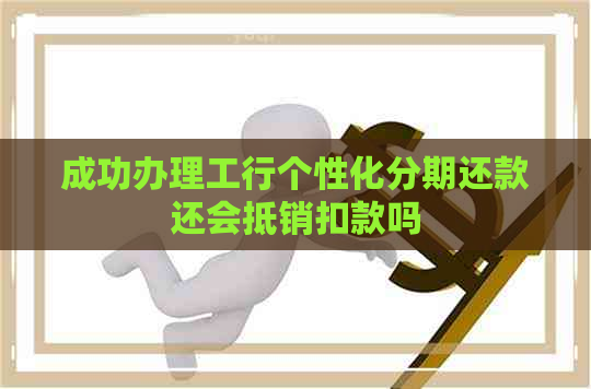 成功办理工行个性化分期还款还会抵销扣款吗