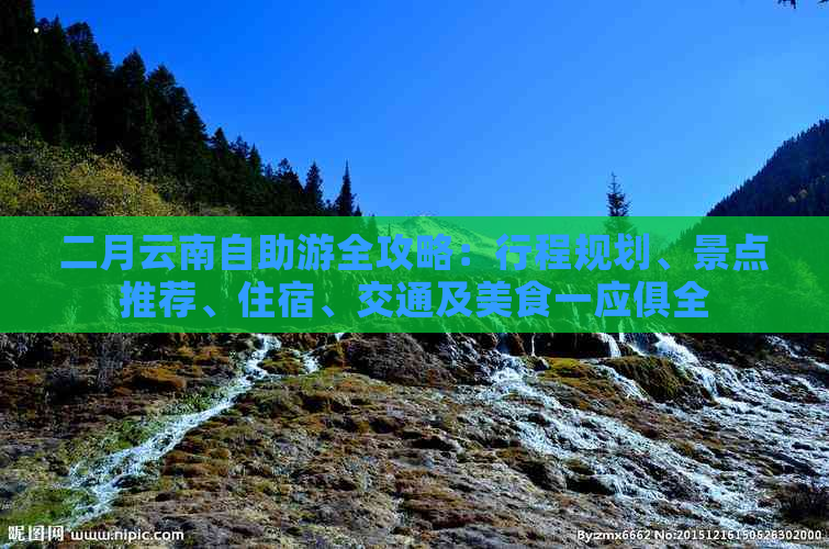 二月云南自助游全攻略：行程规划、景点推荐、住宿、交通及美食一应俱全