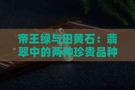 帝王绿与田黄石：翡翠中的两种珍贵品种，哪个更值钱？