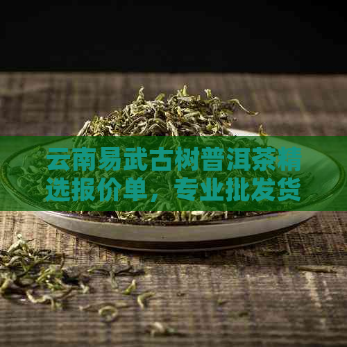 云南易武古树普洱茶精选报价单，专业批发货源，提供高品质采购方案